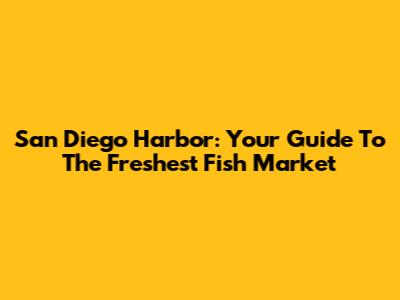 San Diego Harbor: Your Guide To The Freshest Fish Market