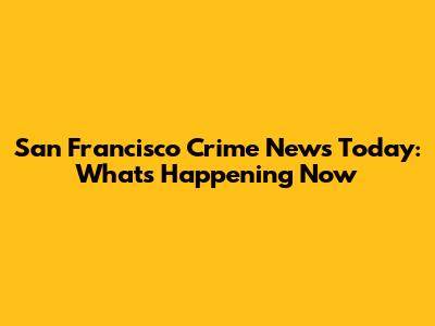 San Francisco Crime News Today: What's Happening Now