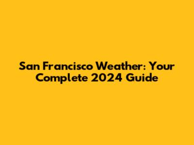San Francisco Weather: Your Complete 2024 Guide