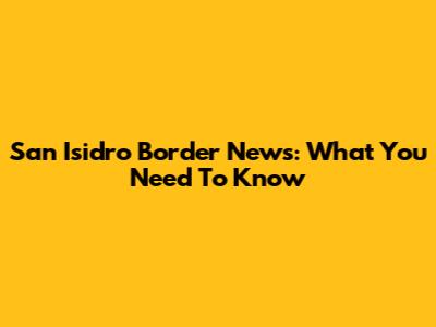 San Isidro Border News: What You Need To Know