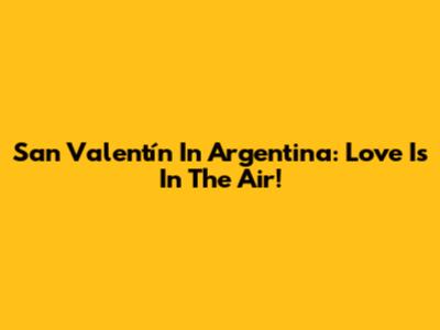 San Valentín In Argentina: Love Is In The Air!