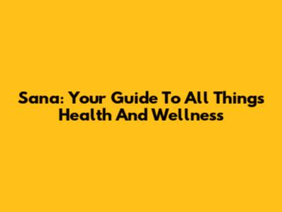 Sana: Your Guide To All Things Health And Wellness