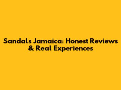 Sandals Jamaica: Honest Reviews & Real Experiences
