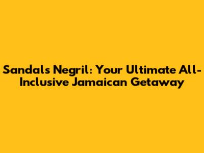 Sandals Negril: Your Ultimate All-Inclusive Jamaican Getaway