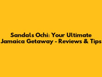 Sandals Ochi: Your Ultimate Jamaica Getaway - Reviews & Tips