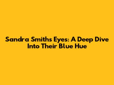 Sandra Smith's Eyes: A Deep Dive Into Their Blue Hue