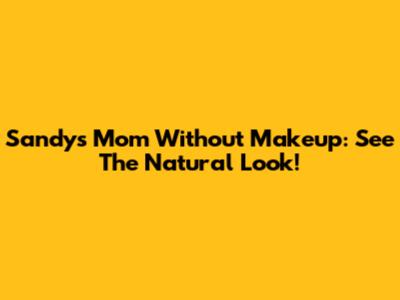 Sandy's Mom Without Makeup: See The Natural Look!