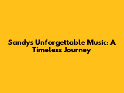 Sandy's Unforgettable Music: A Timeless Journey