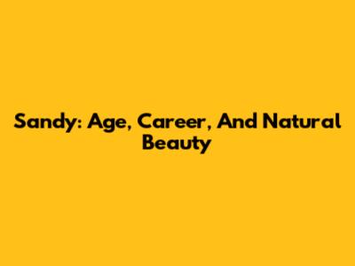 Sandy: Age, Career, And Natural Beauty