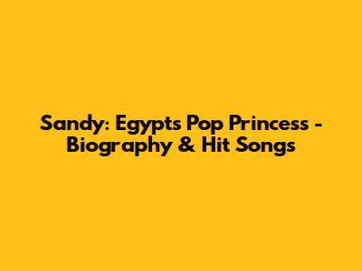 Sandy: Egypt's Pop Princess - Biography & Hit Songs