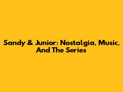Sandy & Junior: Nostalgia, Music, And The Series