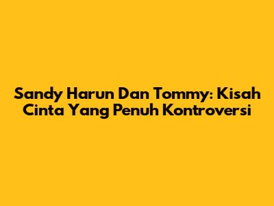 Sandy Harun Dan Tommy: Kisah Cinta Yang Penuh Kontroversi