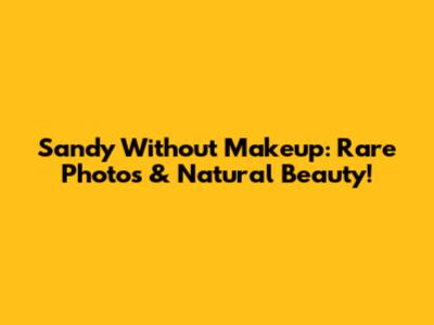 Sandy Without Makeup: Rare Photos & Natural Beauty!