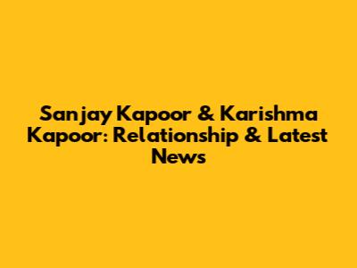Sanjay Kapoor & Karishma Kapoor: Relationship & Latest News