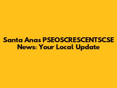 Santa Ana's PSEOSCRESCENTSCSE News: Your Local Update