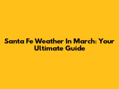 Santa Fe Weather In March: Your Ultimate Guide