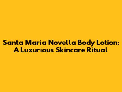 Santa Maria Novella Body Lotion: A Luxurious Skincare Ritual
