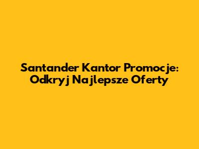 Santander Kantor Promocje: Odkryj Najlepsze Oferty