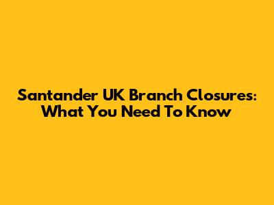 Santander UK Branch Closures: What You Need To Know