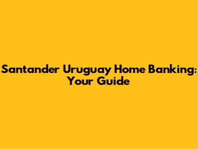 Santander Uruguay Home Banking: Your Guide