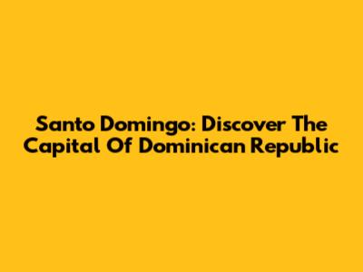 Santo Domingo: Discover The Capital Of Dominican Republic