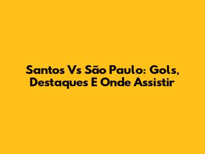Santos Vs São Paulo: Gols, Destaques E Onde Assistir