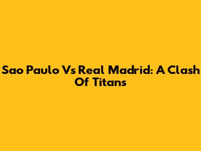 Sao Paulo Vs Real Madrid: A Clash Of Titans