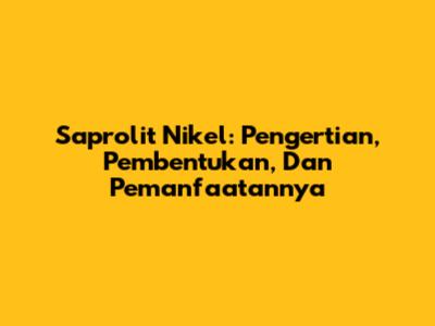 Saprolit Nikel: Pengertian, Pembentukan, Dan Pemanfaatannya