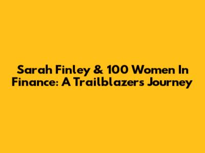Sarah Finley & 100 Women In Finance: A Trailblazer's Journey
