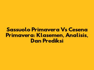 Sassuolo Primavera Vs Cesena Primavera: Klasemen, Analisis, Dan Prediksi