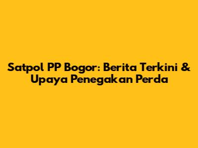 Satpol PP Bogor: Berita Terkini & Upaya Penegakan Perda