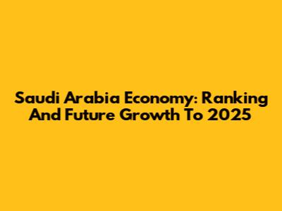 Saudi Arabia Economy: Ranking And Future Growth To 2025