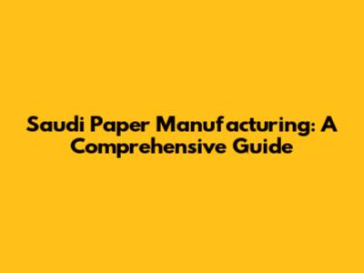 Saudi Paper Manufacturing: A Comprehensive Guide