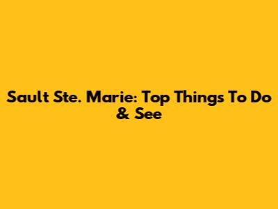 Sault Ste. Marie: Top Things To Do & See