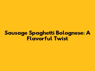 Sausage Spaghetti Bolognese: A Flavorful Twist