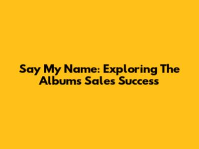 Say My Name: Exploring The Album's Sales Success