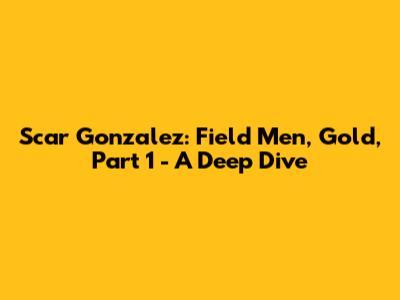 Scar Gonzalez: Field Men, Gold, Part 1 - A Deep Dive