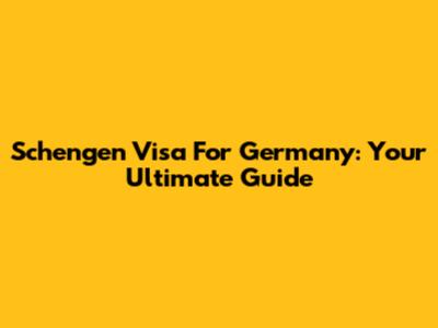 Schengen Visa For Germany: Your Ultimate Guide
