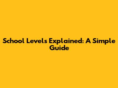 School Levels Explained: A Simple Guide