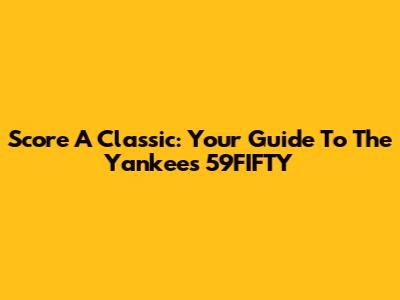 Score A Classic: Your Guide To The Yankees 59FIFTY