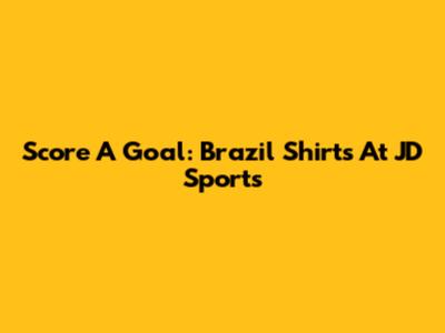 Score A Goal: Brazil Shirts At JD Sports