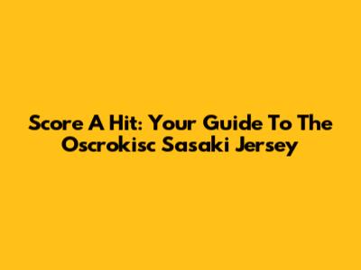 Score A Hit: Your Guide To The Oscrokisc Sasaki Jersey