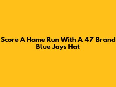 Score A Home Run With A '47 Brand Blue Jays Hat