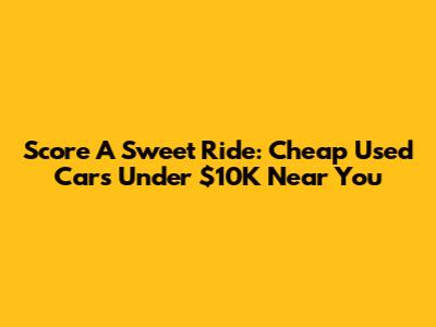 Score A Sweet Ride: Cheap Used Cars Under $10K Near You