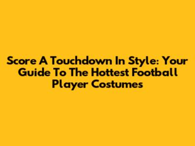 Score A Touchdown In Style: Your Guide To The Hottest Football Player Costumes