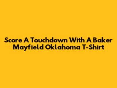 Score A Touchdown With A Baker Mayfield Oklahoma T-Shirt