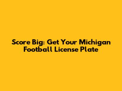 Score Big: Get Your Michigan Football License Plate