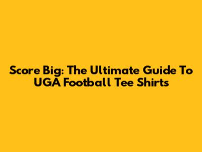 Score Big: The Ultimate Guide To UGA Football Tee Shirts