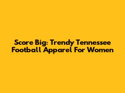 Score Big: Trendy Tennessee Football Apparel For Women