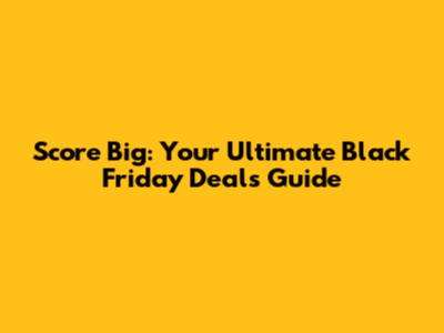 Score Big: Your Ultimate Black Friday Deals Guide